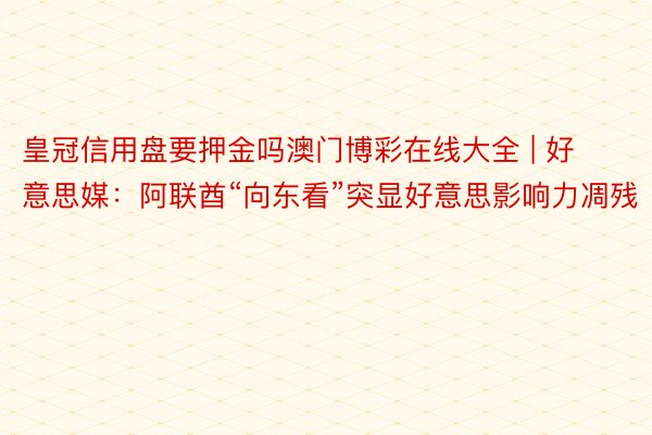 皇冠信用盘要押金吗澳门博彩在线大全 | 好意思媒：阿联酋“向东看”突显好意思影响力凋残