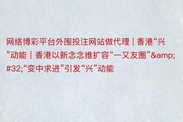 网络博彩平台外围投注网站做代理 | 香港“兴”动能｜香港以新念念维扩容“一又友圈”&#32;“变中求进”引发“兴”动能