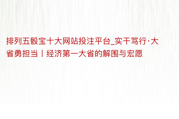 排列五骰宝十大网站投注平台_实干笃行·大省勇担当丨经济第一大省的解围与宏愿