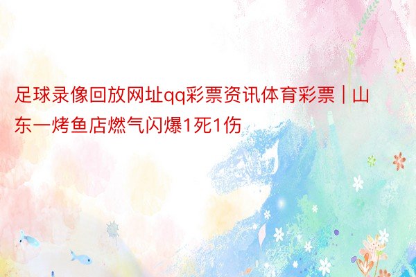 足球录像回放网址qq彩票资讯体育彩票 | 山东一烤鱼店燃气闪爆1死1伤