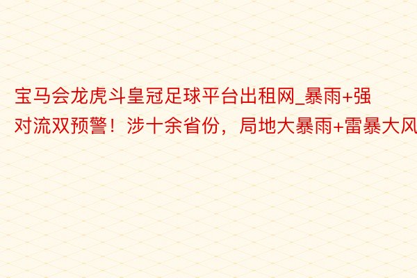 宝马会龙虎斗皇冠足球平台出租网_暴雨+强对流双预警！涉十余省份，局地大暴雨+雷暴大风