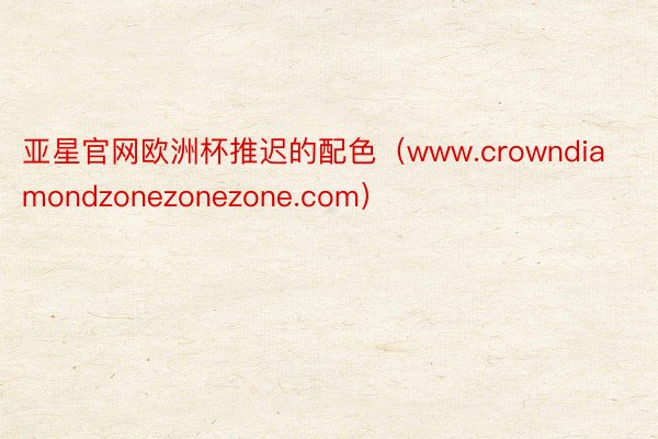 亚星官网欧洲杯推迟的配色（www.crowndiamondzonezonezone.com）