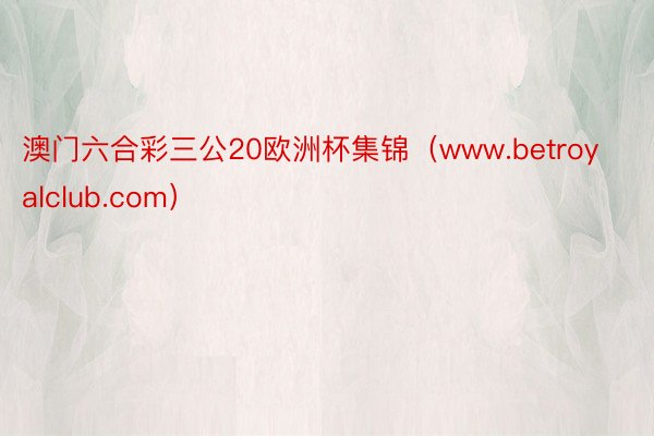 澳门六合彩三公20欧洲杯集锦（www.betroyalclub.com）