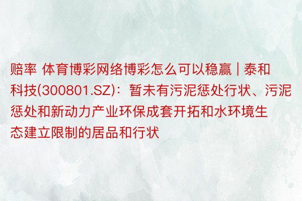 赔率 体育博彩网络博彩怎么可以稳赢 | 泰和科技(300801.SZ)：暂未有污泥惩处行状、污泥惩处和新动力产业环保成套开拓和水环境生态建立限制的居品和行状