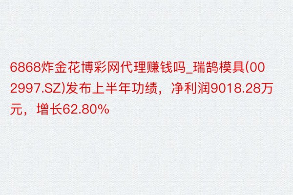 6868炸金花博彩网代理赚钱吗_瑞鹄模具(002997.SZ)发布上半年功绩，净利润9018.28万元，增长62.80%