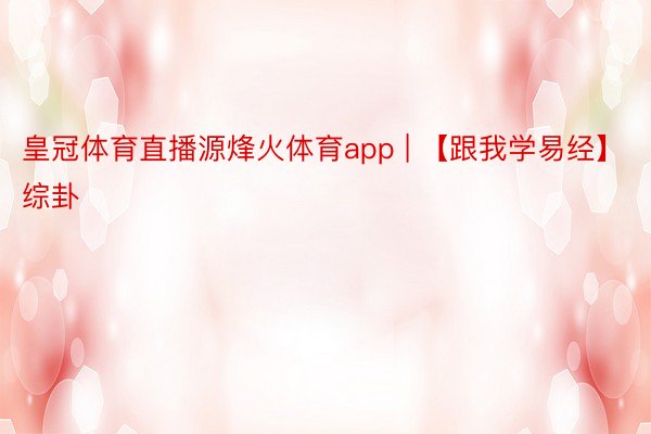 皇冠体育直播源烽火体育app | 【跟我学易经】​综卦