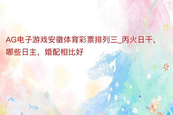 AG电子游戏安徽体育彩票排列三_丙火日干，哪些日主，婚配相比好