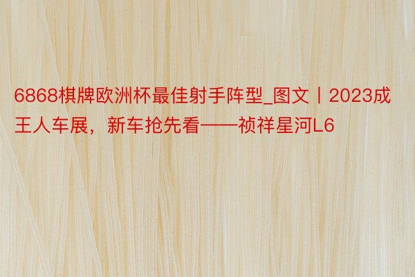 6868棋牌欧洲杯最佳射手阵型_图文丨2023成王人车展，新车抢先看——祯祥星河L6