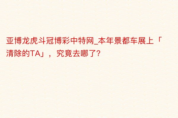 亚博龙虎斗冠博彩中特网_本年景都车展上「清除的TA」，究竟去哪了？