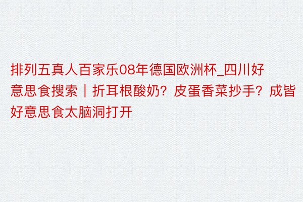 排列五真人百家乐08年德国欧洲杯_四川好意思食搜索｜折耳根酸奶？皮蛋香菜抄手？成皆好意思食太脑洞打开