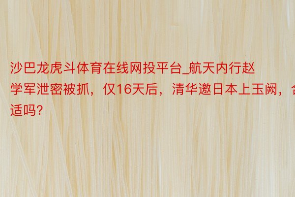 沙巴龙虎斗体育在线网投平台_航天内行赵学军泄密被抓，仅16天后，清华邀日本上玉阙，合适吗？