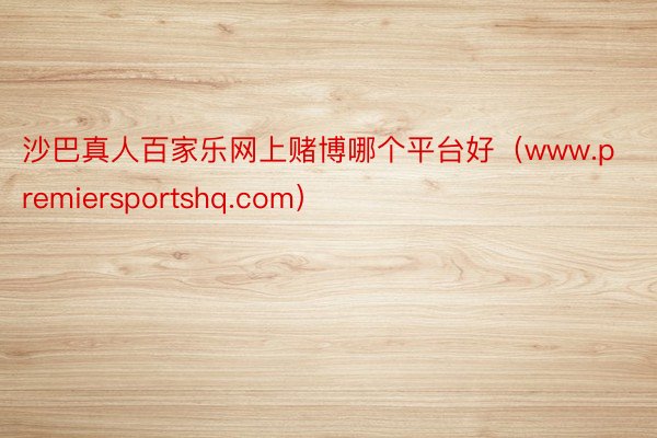 沙巴真人百家乐网上赌博哪个平台好（www.premiersportshq.com）