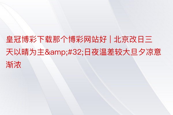 皇冠博彩下载那个博彩网站好 | 北京改日三天以晴为主&#32;日夜温差较大旦夕凉意渐浓