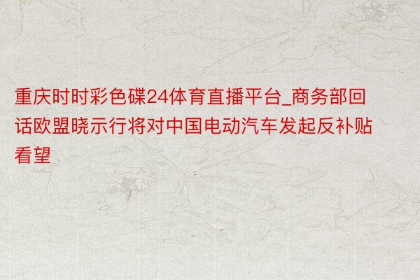 重庆时时彩色碟24体育直播平台_商务部回话欧盟晓示行将对中国电动汽车发起反补贴看望