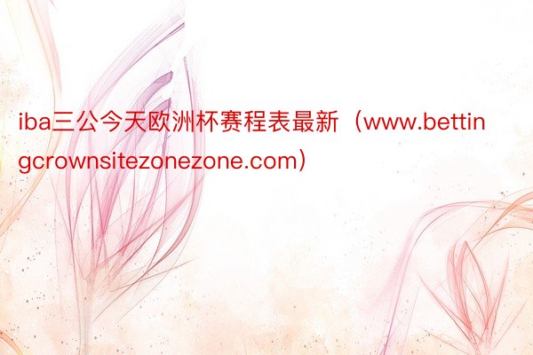 iba三公今天欧洲杯赛程表最新（www.bettingcrownsitezonezone.com）