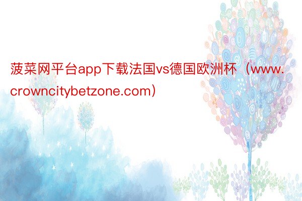 菠菜网平台app下载法国vs德国欧洲杯（www.crowncitybetzone.com）