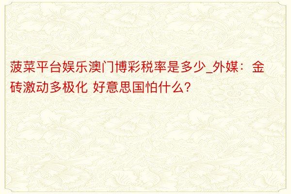 菠菜平台娱乐澳门博彩税率是多少_外媒：金砖激动多极化 好意思国怕什么？