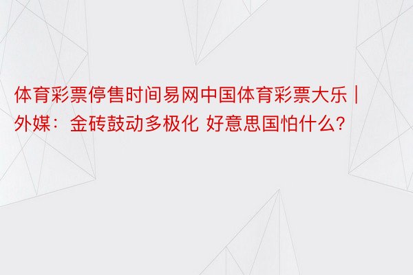 体育彩票停售时间易网中国体育彩票大乐 | 外媒：金砖鼓动多极化 好意思国怕什么？