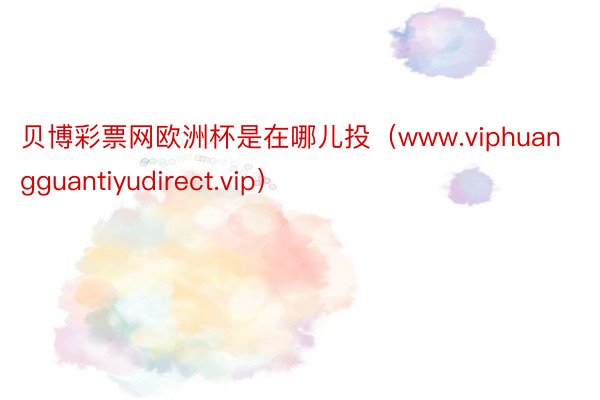 贝博彩票网欧洲杯是在哪儿投（www.viphuangguantiyudirect.vip）