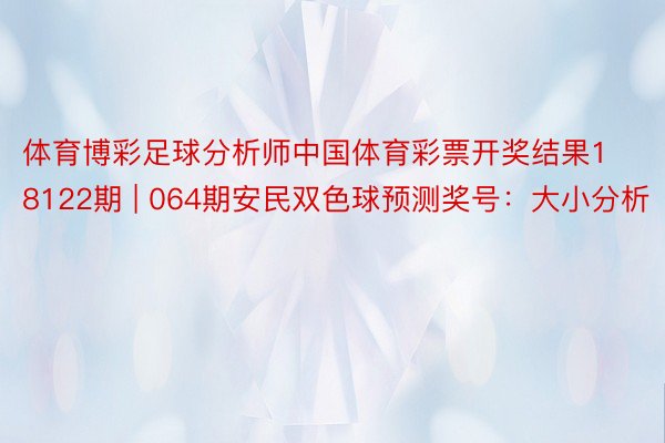 体育博彩足球分析师中国体育彩票开奖结果18122期 | 064期安民双色球预测奖号：大小分析