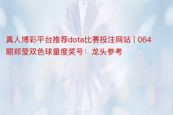 真人博彩平台推荐dota比赛投注网站 | 064期郑莹双色球量度奖号：龙头参考