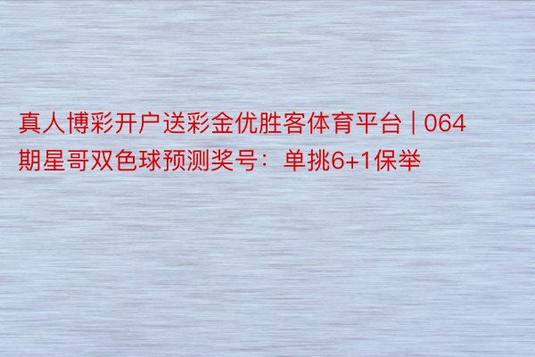 真人博彩开户送彩金优胜客体育平台 | 064期星哥双色球预测奖号：单挑6+1保举