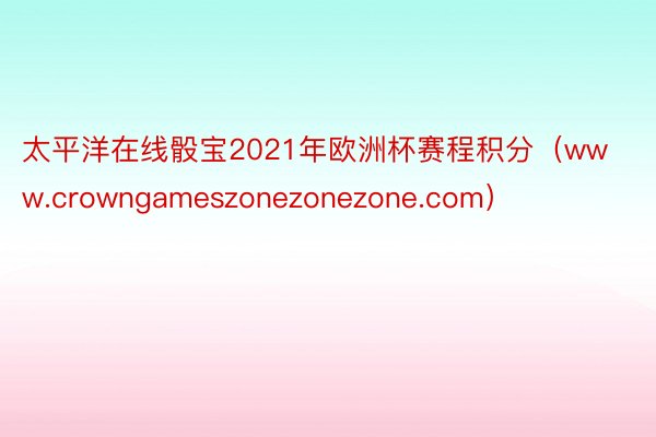 太平洋在线骰宝2021年欧洲杯赛程积分（www.crowngameszonezonezone.com）