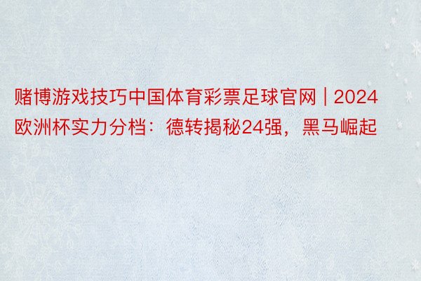 赌博游戏技巧中国体育彩票足球官网 | 2024欧洲杯实力分档：德转揭秘24强，黑马崛起