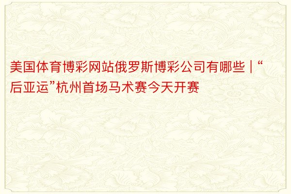 美国体育博彩网站俄罗斯博彩公司有哪些 | “后亚运”杭州首场马术赛今天开赛