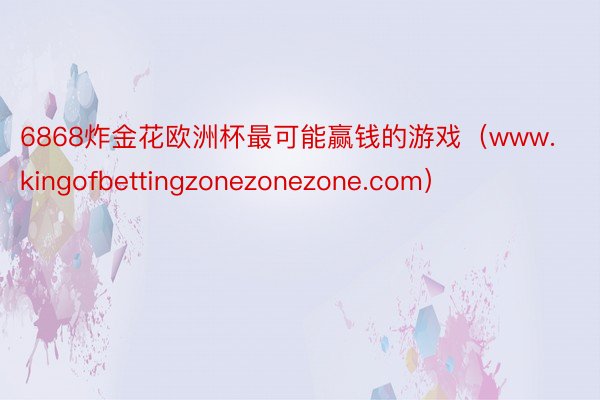 6868炸金花欧洲杯最可能赢钱的游戏（www.kingofbettingzonezonezone.com）