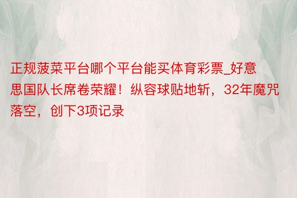 正规菠菜平台哪个平台能买体育彩票_好意思国队长席卷荣耀！纵容球贴地斩，32年魔咒落空，创下3项记录