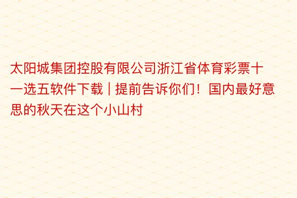 太阳城集团控股有限公司浙江省体育彩票十一选五软件下载 | 提前告诉你们！国内最好意思的秋天在这个小山村