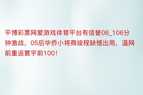 平博彩票网爱游戏体育平台有信誉06_106分钟激战，05后华侨小将商竣程缺憾出局，温网前重返寰宇前100！