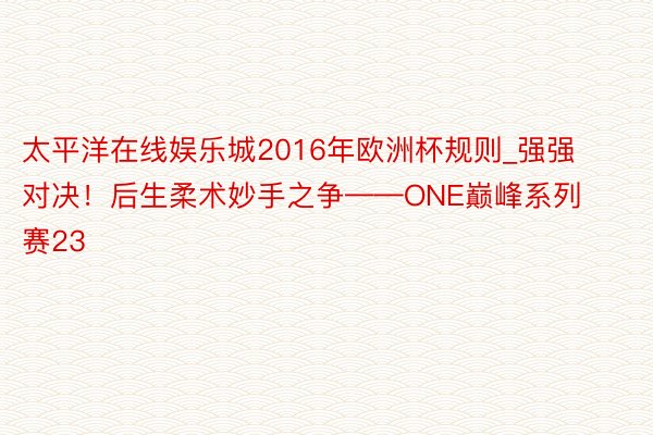 太平洋在线娱乐城2016年欧洲杯规则_强强对决！后生柔术妙手之争——ONE巅峰系列赛23