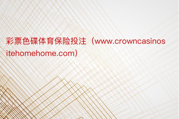 彩票色碟体育保险投注（www.crowncasinositehomehome.com）