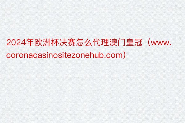 2024年欧洲杯决赛怎么代理澳门皇冠（www.coronacasinositezonehub.com）