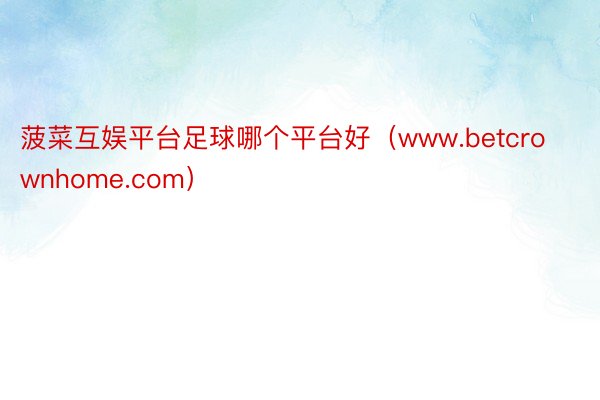 菠菜互娱平台足球哪个平台好（www.betcrownhome.com）