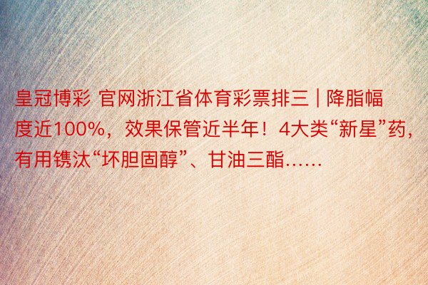 皇冠博彩 官网浙江省体育彩票排三 | 降脂幅度近100%，效果保管近半年！4大类“新星”药，有用镌汰“坏胆固醇”、甘油三酯……