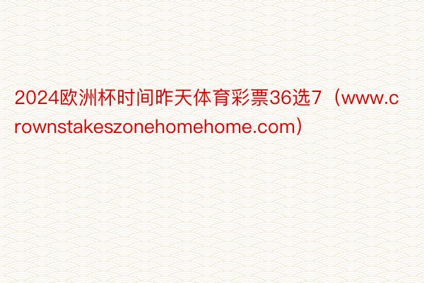 2024欧洲杯时间昨天体育彩票36选7（www.crownstakeszonehomehome.com）