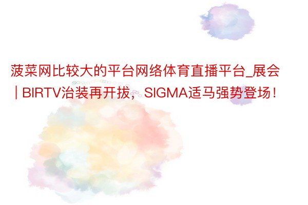 菠菜网比较大的平台网络体育直播平台_展会 | BIRTV治装再开拔，SIGMA适马强势登场！