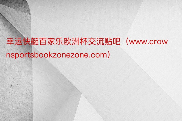 幸运快艇百家乐欧洲杯交流贴吧（www.crownsportsbookzonezone.com）