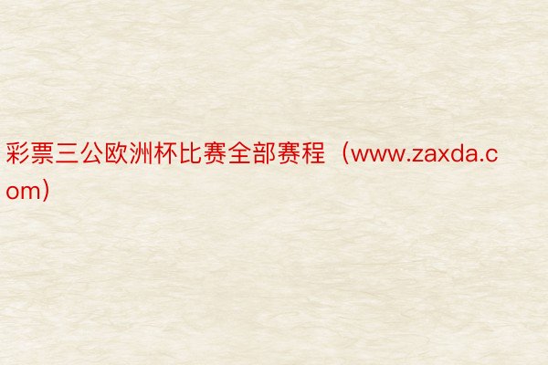 彩票三公欧洲杯比赛全部赛程（www.zaxda.com）