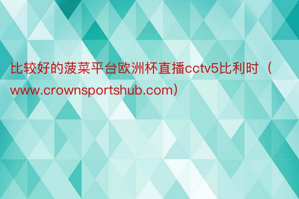 比较好的菠菜平台欧洲杯直播cctv5比利时（www.crownsportshub.com）