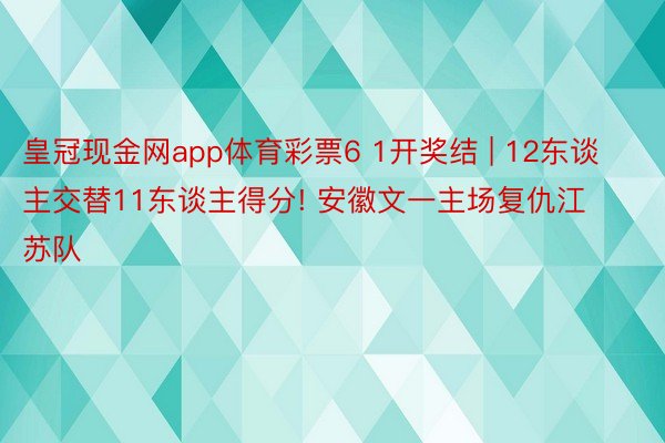 皇冠现金网app体育彩票6 1开奖结 | 12东谈主交替11东谈主得分! 安徽文一主场复仇江苏队