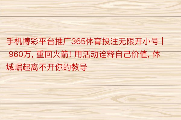 手机博彩平台推广365体育投注无限开小号 | 960万, 重回火箭! 用活动诠释自己价值, 休城崛起离不开你的教导