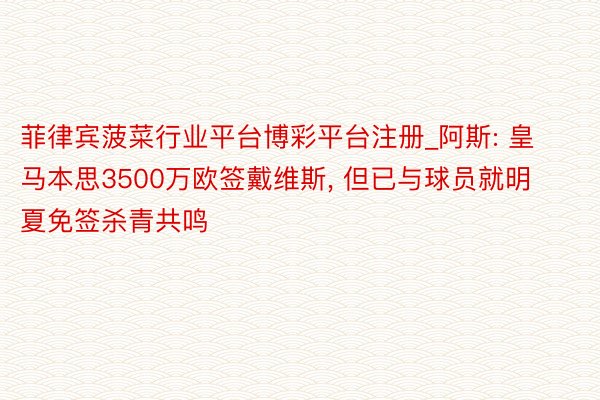 菲律宾菠菜行业平台博彩平台注册_阿斯: 皇马本思3500万欧签戴维斯, 但已与球员就明夏免签杀青共鸣