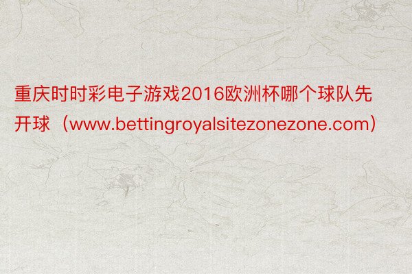 重庆时时彩电子游戏2016欧洲杯哪个球队先开球（www.bettingroyalsitezonezone.com）