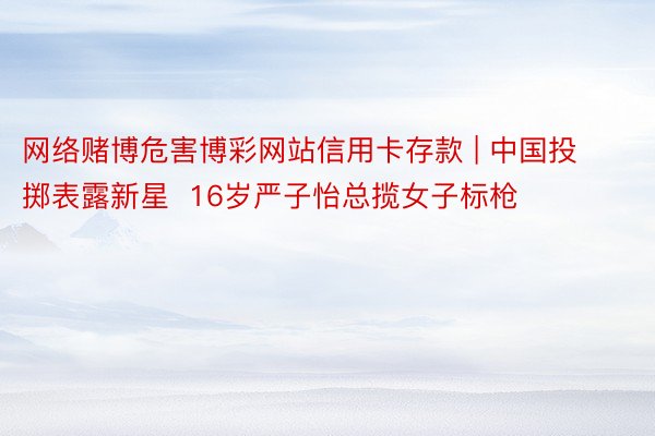 网络赌博危害博彩网站信用卡存款 | 中国投掷表露新星  16岁严子怡总揽女子标枪