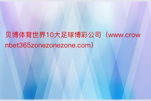 贝博体育世界10大足球博彩公司（www.crownbet365zonezonezone.com）