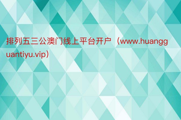 排列五三公澳门线上平台开户（www.huangguantiyu.vip）